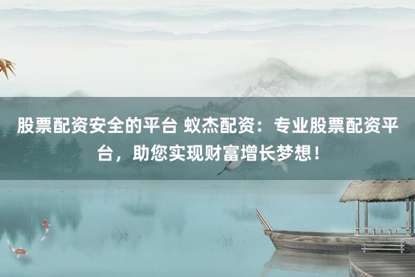 股票配资安全的平台 蚁杰配资：专业股票配资平台，助您实现财富增长梦想！