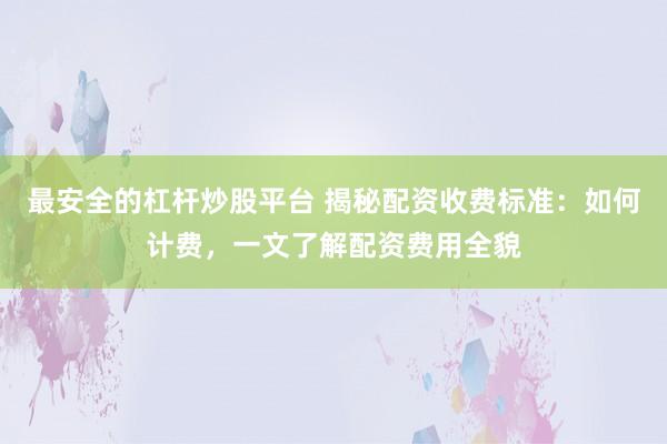 最安全的杠杆炒股平台 揭秘配资收费标准：如何计费，一文了解配资费用全貌