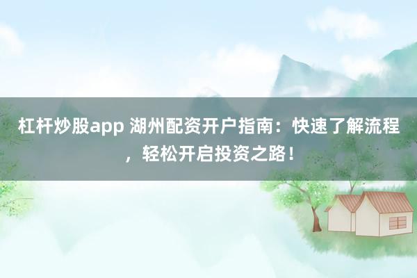 杠杆炒股app 湖州配资开户指南：快速了解流程，轻松开启投资之路！