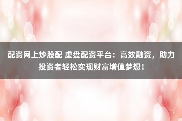 配资网上炒股配 虚盘配资平台：高效融资，助力投资者轻松实现财富增值梦想！