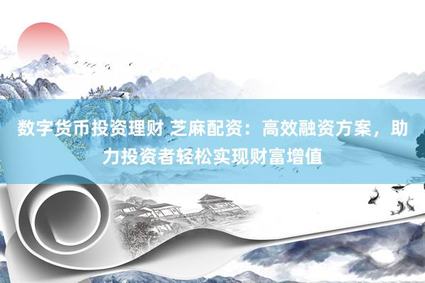 数字货币投资理财 芝麻配资：高效融资方案，助力投资者轻松实现财富增值