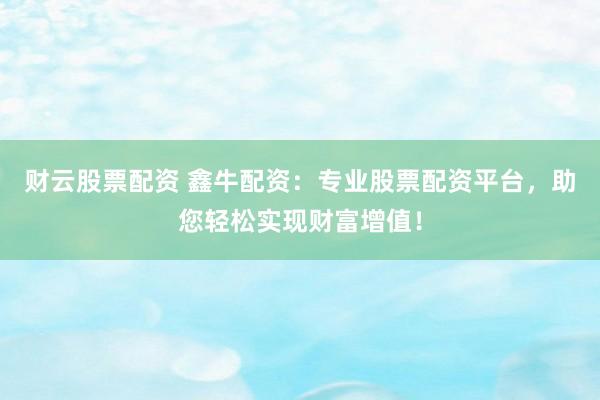 财云股票配资 鑫牛配资：专业股票配资平台，助您轻松实现财富增值！