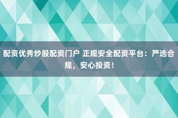 配资优秀炒股配资门户 正规安全配资平台：严选合规，安心投资！