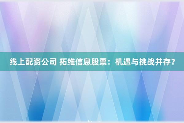 线上配资公司 拓维信息股票：机遇与挑战并存？