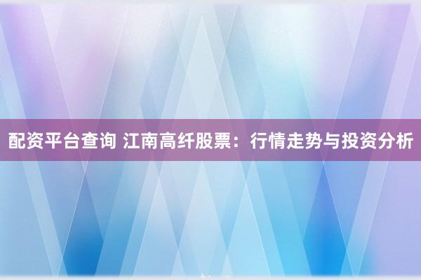 配资平台查询 江南高纤股票：行情走势与投资分析