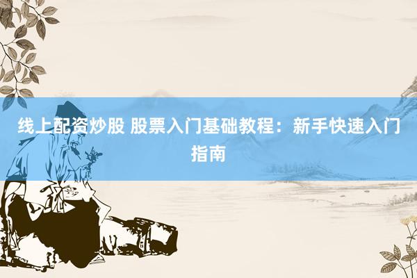 线上配资炒股 股票入门基础教程：新手快速入门指南