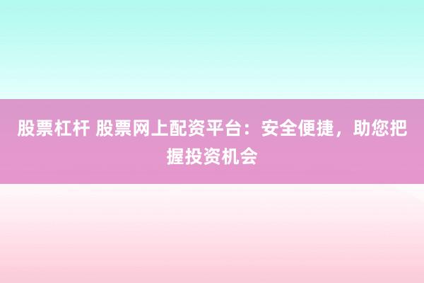 股票杠杆 股票网上配资平台：安全便捷，助您把握投资机会