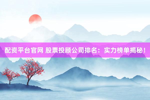 配资平台官网 股票投顾公司排名：实力榜单揭秘！