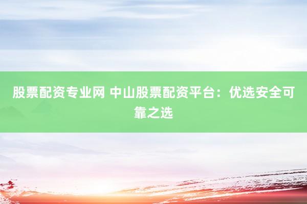 股票配资专业网 中山股票配资平台：优选安全可靠之选