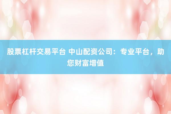 股票杠杆交易平台 中山配资公司：专业平台，助您财富增值