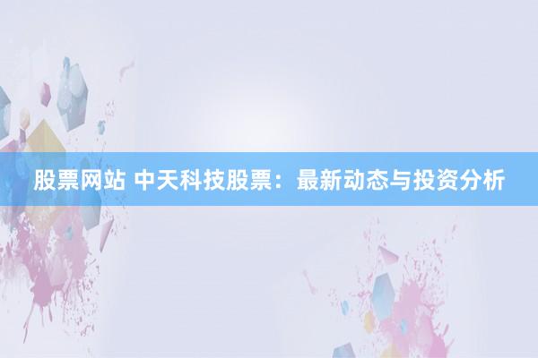 股票网站 中天科技股票：最新动态与投资分析