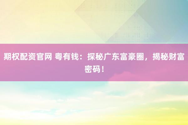 期权配资官网 粤有钱：探秘广东富豪圈，揭秘财富密码！