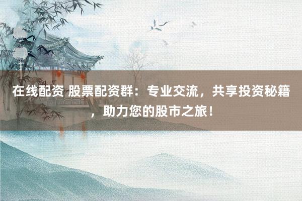 在线配资 股票配资群：专业交流，共享投资秘籍，助力您的股市之旅！