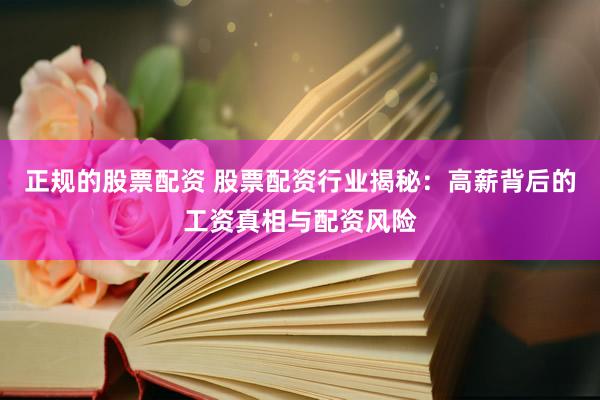 正规的股票配资 股票配资行业揭秘：高薪背后的工资真相与配资风险
