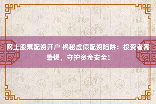 网上股票配资开户 揭秘虚假配资陷阱：投资者需警惕，守护资金安全！