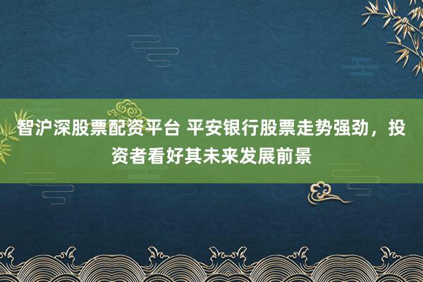 智沪深股票配资平台 平安银行股票走势强劲，投资者看好其未来发展前景