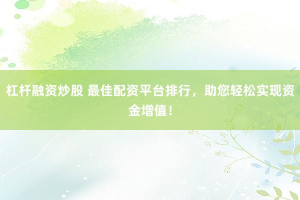 杠杆融资炒股 最佳配资平台排行，助您轻松实现资金增值！