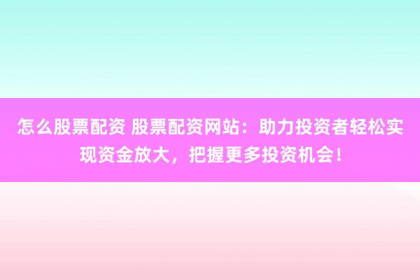 怎么股票配资 股票配资网站：助力投资者轻松实现资金放大，把握更多投资机会！