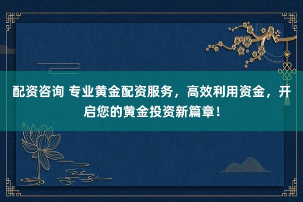 配资咨询 专业黄金配资服务，高效利用资金，开启您的黄金投资新篇章！
