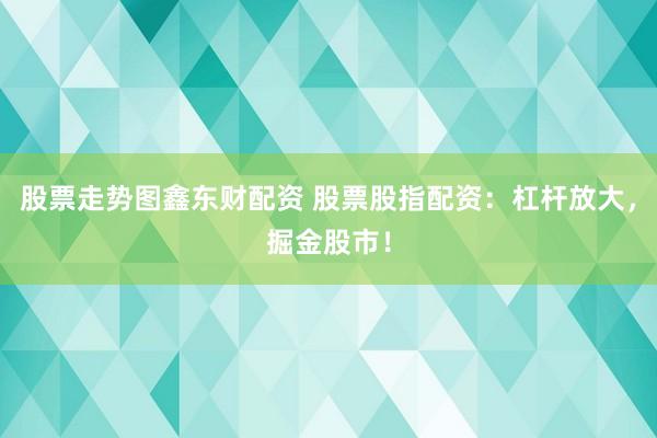 股票走势图鑫东财配资 股票股指配资：杠杆放大，掘金股市！