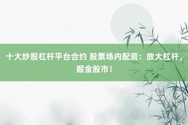 十大炒股杠杆平台合约 股票场内配资：放大杠杆，掘金股市！