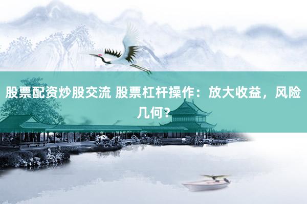 股票配资炒股交流 股票杠杆操作：放大收益，风险几何？
