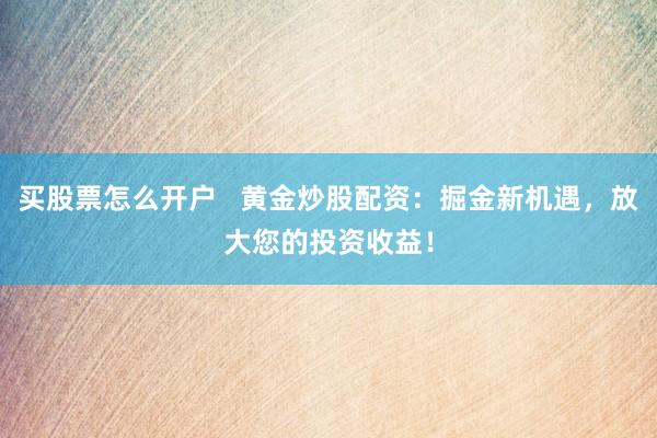买股票怎么开户   黄金炒股配资：掘金新机遇，放大您的投资收益！