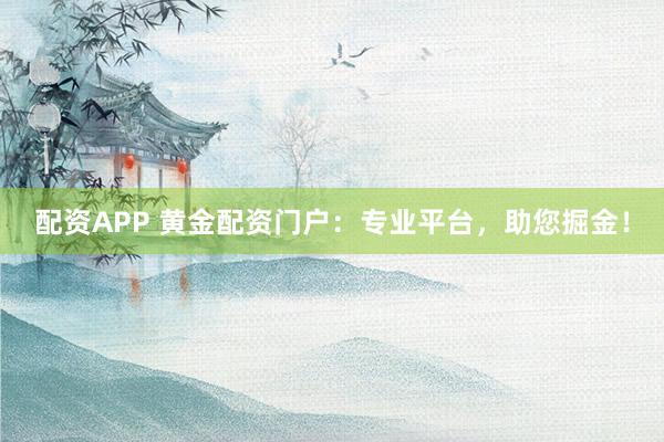 配资APP 黄金配资门户：专业平台，助您掘金！