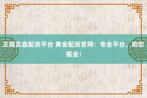 正规实盘配资平台 黄金配资官网：专业平台，助您掘金！