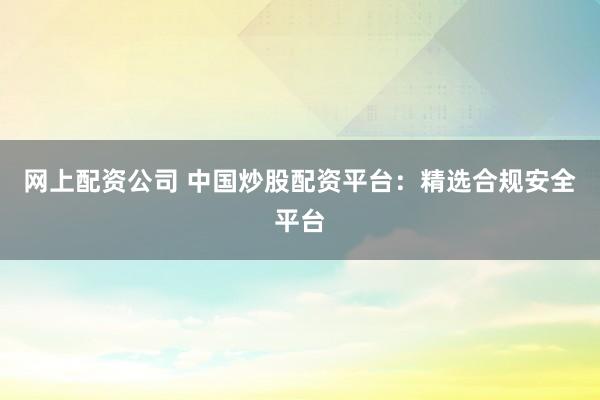 网上配资公司 中国炒股配资平台：精选合规安全平台