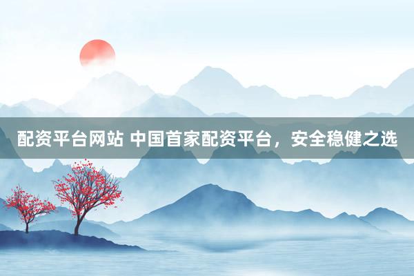 配资平台网站 中国首家配资平台，安全稳健之选