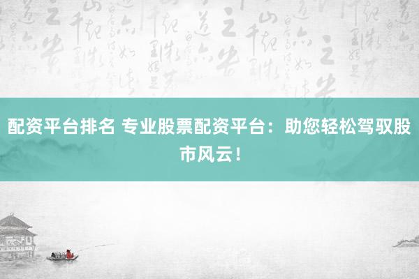 配资平台排名 专业股票配资平台：助您轻松驾驭股市风云！