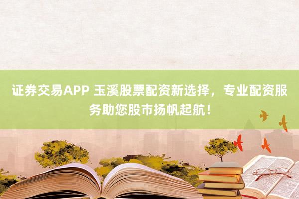 证券交易APP 玉溪股票配资新选择，专业配资服务助您股市扬帆起航！