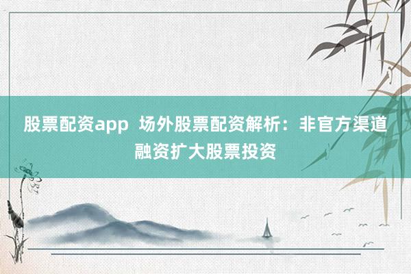 股票配资app  场外股票配资解析：非官方渠道融资扩大股票投资