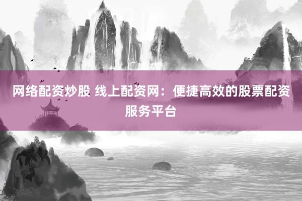 网络配资炒股 线上配资网：便捷高效的股票配资服务平台