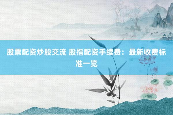 股票配资炒股交流 股指配资手续费：最新收费标准一览