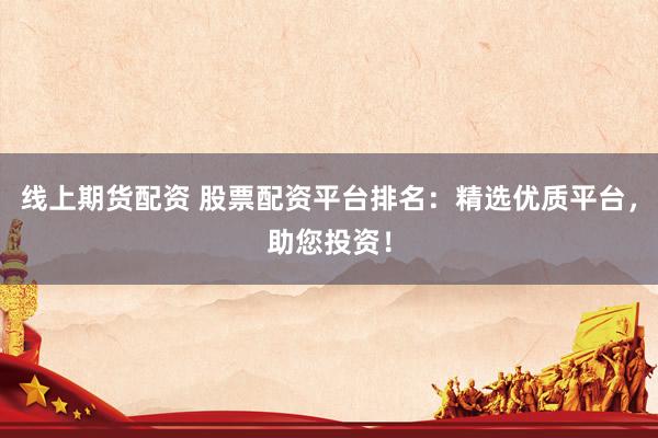 线上期货配资 股票配资平台排名：精选优质平台，助您投资！