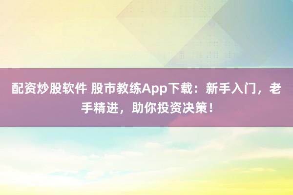配资炒股软件 股市教练App下载：新手入门，老手精进，助你投资决策！