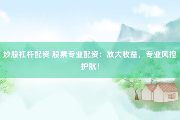 炒股杠杆配资 股票专业配资：放大收益，专业风控护航！