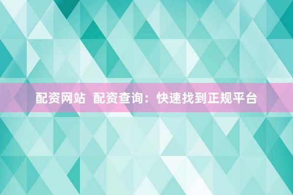 配资网站  配资查询：快速找到正规平台