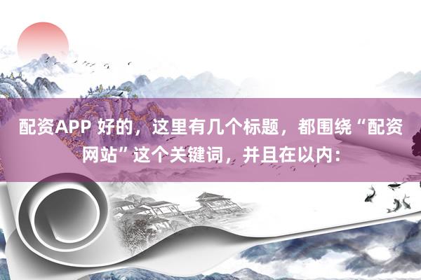配资APP 好的，这里有几个标题，都围绕“配资网站”这个关键词，并且在以内：