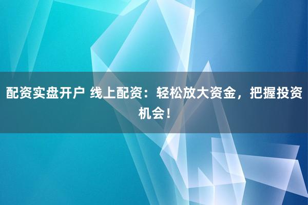 配资实盘开户 线上配资：轻松放大资金，把握投资机会！