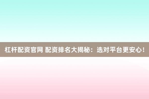 杠杆配资官网 配资排名大揭秘：选对平台更安心！