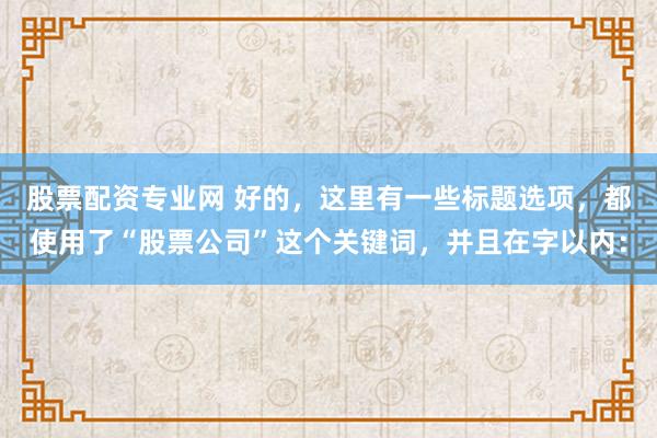 股票配资专业网 好的，这里有一些标题选项，都使用了“股票公司”这个关键词，并且在字以内：