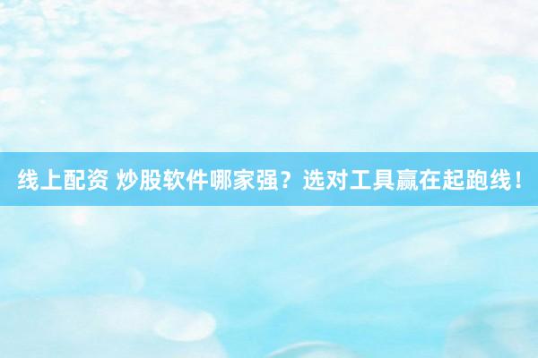 线上配资 炒股软件哪家强？选对工具赢在起跑线！