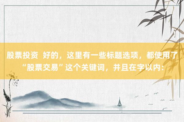 股票投资  好的，这里有一些标题选项，都使用了“股票交易”这个关键词，并且在字以内：