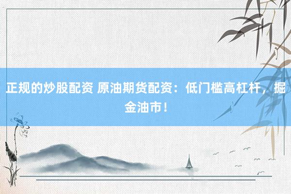 正规的炒股配资 原油期货配资：低门槛高杠杆，掘金油市！