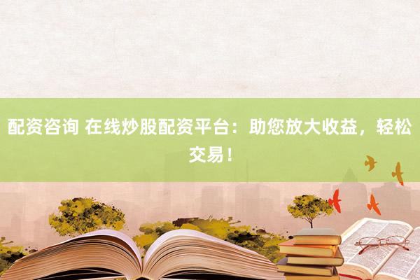 配资咨询 在线炒股配资平台：助您放大收益，轻松交易！