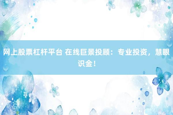 网上股票杠杆平台 在线巨景投顾：专业投资，慧眼识金！