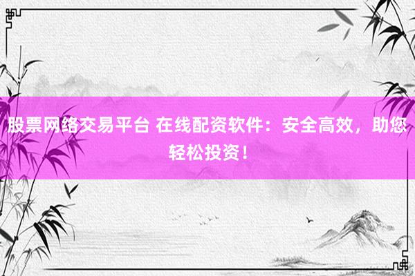 股票网络交易平台 在线配资软件：安全高效，助您轻松投资！